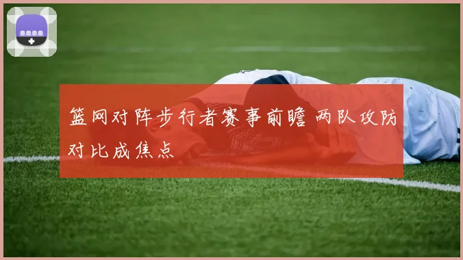 篮网对阵步行者赛事前瞻 两队攻防对比成焦点