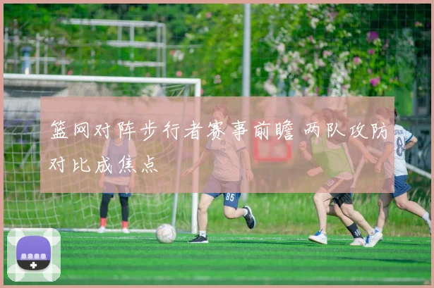 篮网对阵步行者赛事前瞻 两队攻防对比成焦点