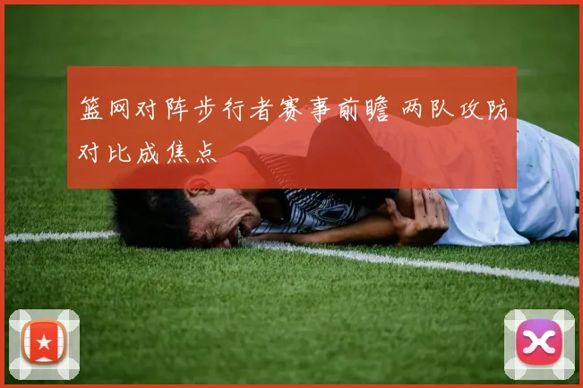 篮网对阵步行者赛事前瞻 两队攻防对比成焦点