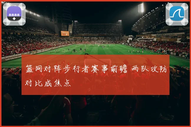 篮网对阵步行者赛事前瞻 两队攻防对比成焦点