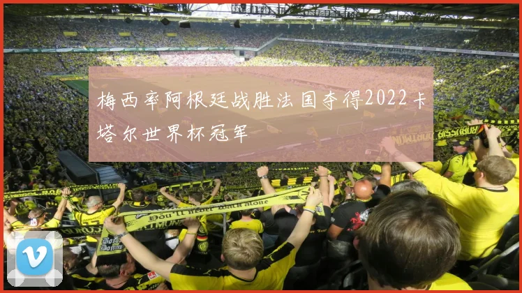 梅西率阿根廷战胜法国夺得2022卡塔尔世界杯冠军