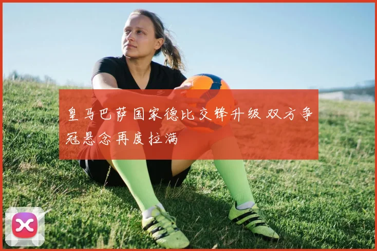 皇马巴萨国家德比交锋升级 双方争冠悬念再度拉满