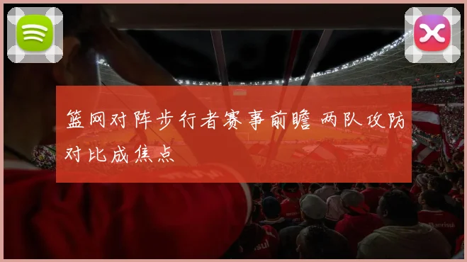 篮网对阵步行者赛事前瞻 两队攻防对比成焦点