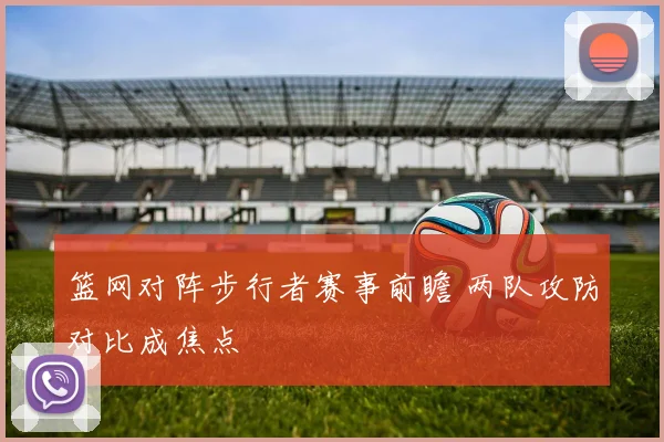 篮网对阵步行者赛事前瞻 两队攻防对比成焦点