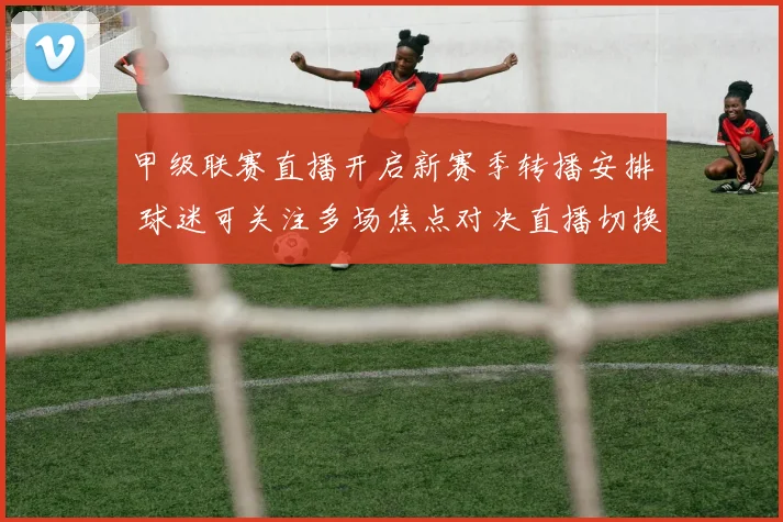 甲级联赛直播开启新赛季转播安排 球迷可关注多场焦点对决直播切换