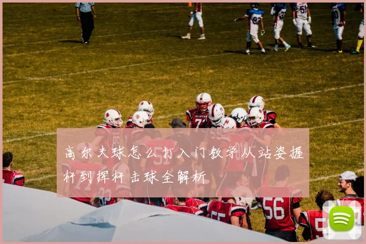 高尔夫球怎么打入门教学从站姿握杆到挥杆击球全解析
