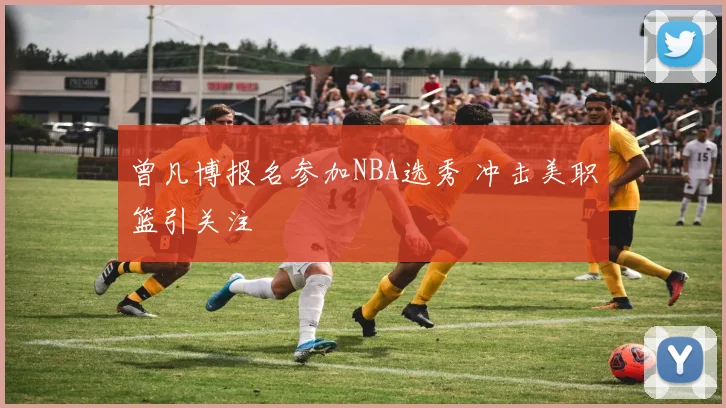 曾凡博报名参加NBA选秀 冲击美职篮引关注