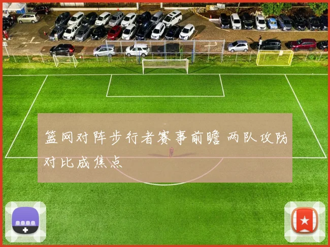 篮网对阵步行者赛事前瞻 两队攻防对比成焦点