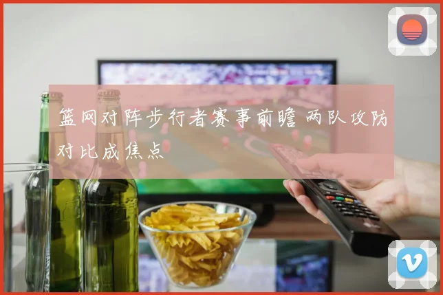 篮网对阵步行者赛事前瞻 两队攻防对比成焦点