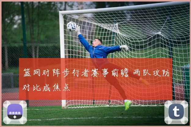 篮网对阵步行者赛事前瞻 两队攻防对比成焦点