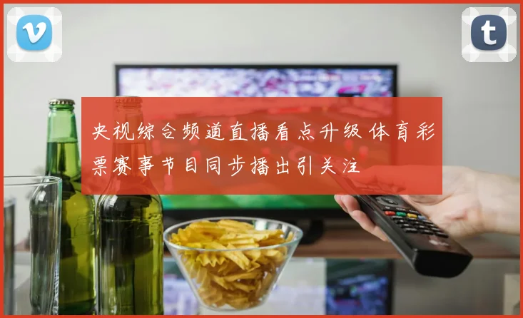 央视综合频道直播看点升级 体育彩票赛事节目同步播出引关注
