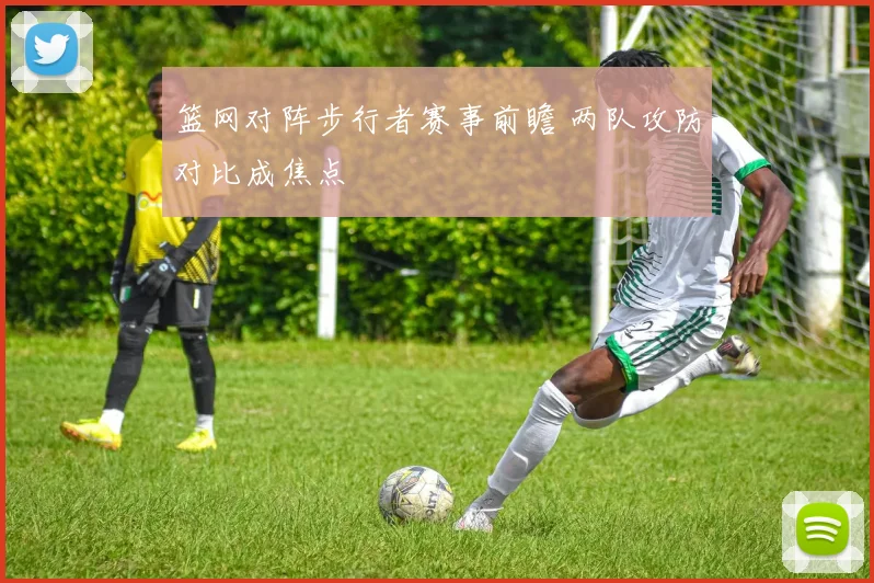 篮网对阵步行者赛事前瞻 两队攻防对比成焦点