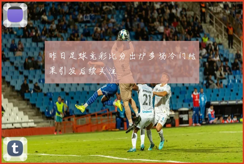 昨日足球竞彩比分出炉多场冷门结果引发后续关注