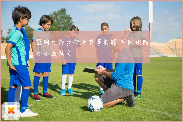 篮网对阵步行者赛事前瞻 两队攻防对比成焦点