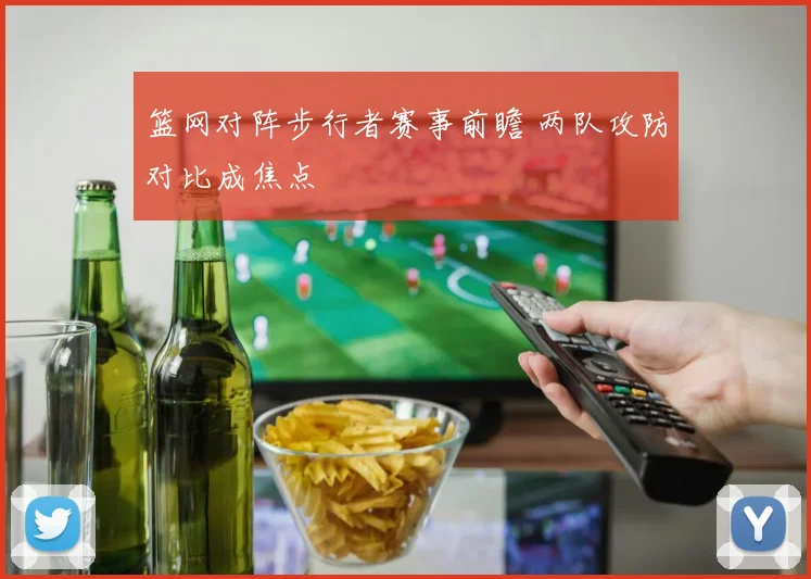 篮网对阵步行者赛事前瞻 两队攻防对比成焦点