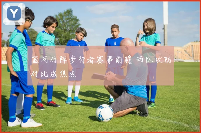 篮网对阵步行者赛事前瞻 两队攻防对比成焦点