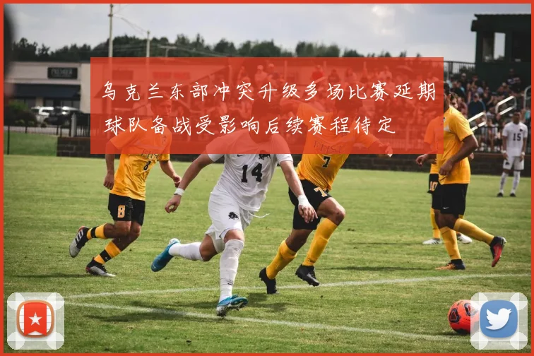 乌克兰东部冲突升级多场比赛延期 球队备战受影响后续赛程待定