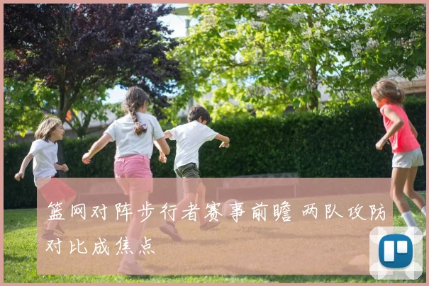 篮网对阵步行者赛事前瞻 两队攻防对比成焦点