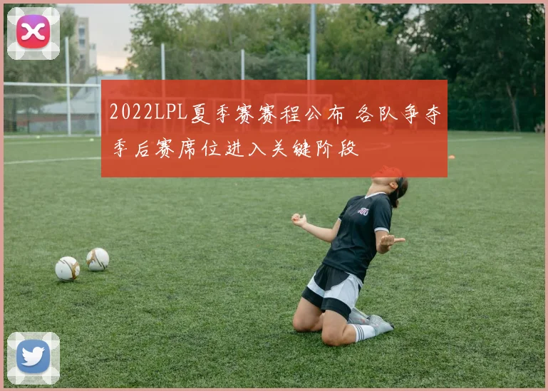 2022LPL夏季赛赛程公布 各队争夺季后赛席位进入关键阶段