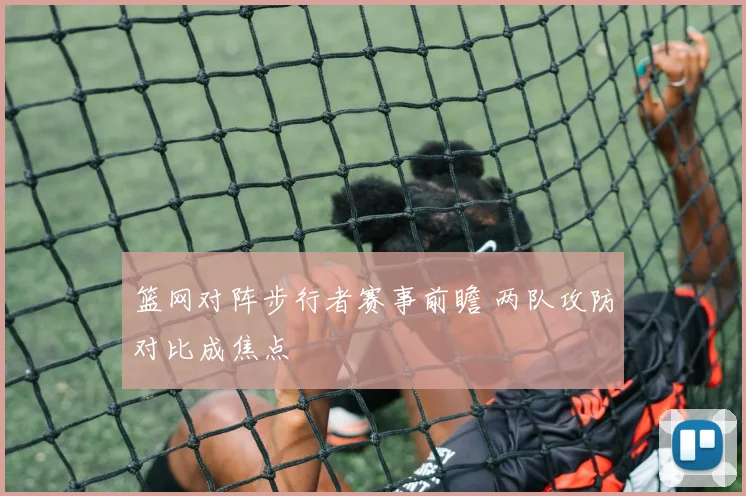 篮网对阵步行者赛事前瞻 两队攻防对比成焦点