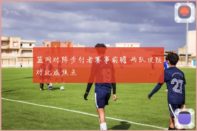 篮网对阵步行者赛事前瞻 两队攻防对比成焦点