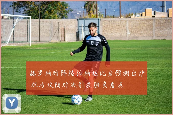 赫罗纳对阵格拉纳达比分预测出炉 双方攻防对决引发胜负看点