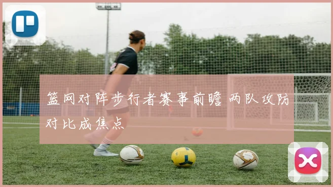 篮网对阵步行者赛事前瞻 两队攻防对比成焦点