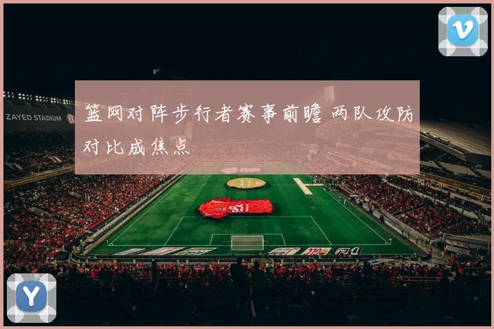 篮网对阵步行者赛事前瞻 两队攻防对比成焦点