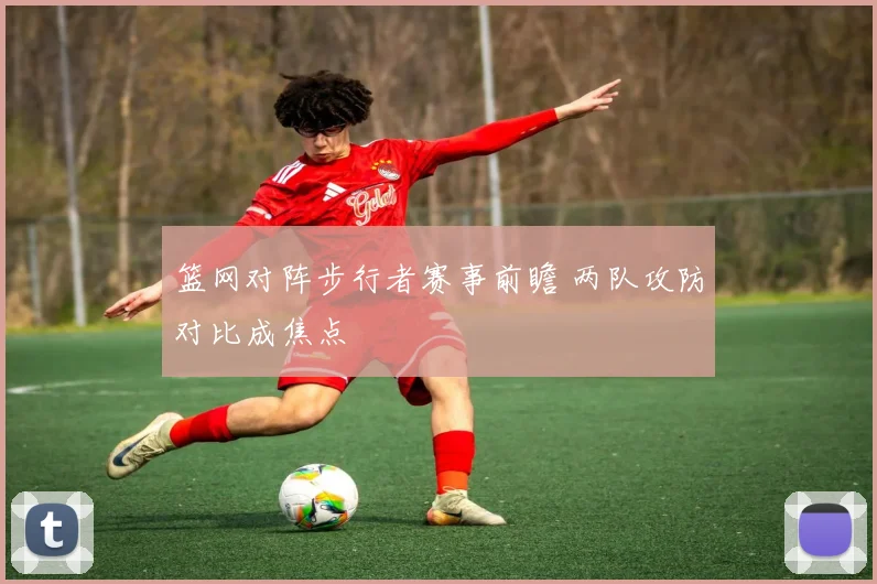 篮网对阵步行者赛事前瞻 两队攻防对比成焦点