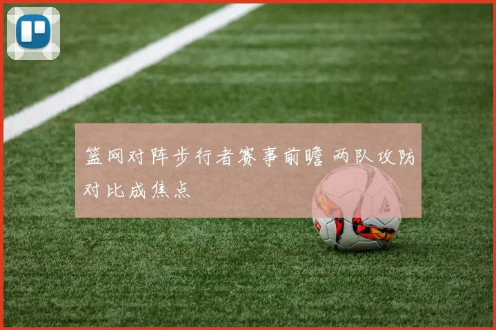 篮网对阵步行者赛事前瞻 两队攻防对比成焦点