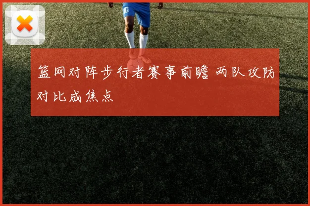 篮网对阵步行者赛事前瞻 两队攻防对比成焦点