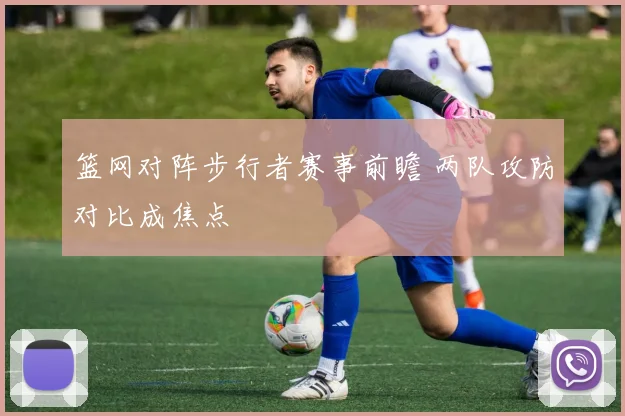 篮网对阵步行者赛事前瞻 两队攻防对比成焦点