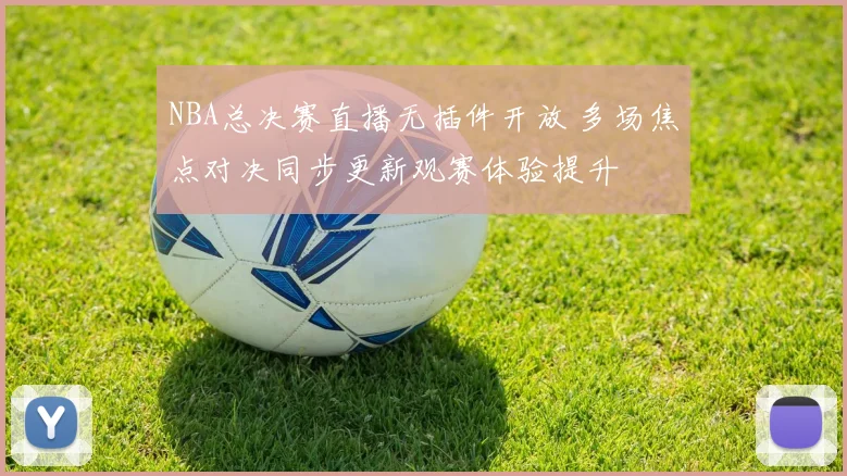 NBA总决赛直播无插件开放 多场焦点对决同步更新观赛体验提升