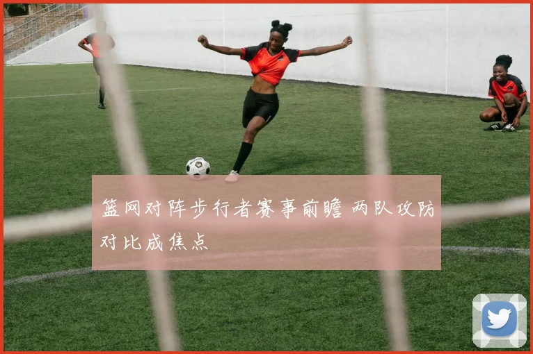 篮网对阵步行者赛事前瞻 两队攻防对比成焦点