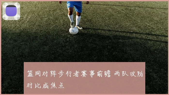篮网对阵步行者赛事前瞻 两队攻防对比成焦点