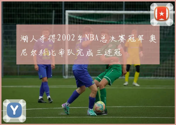 湖人夺得2002年NBA总决赛冠军 奥尼尔科比率队完成三连冠