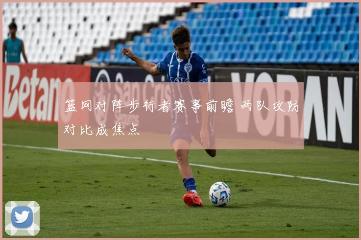 篮网对阵步行者赛事前瞻 两队攻防对比成焦点