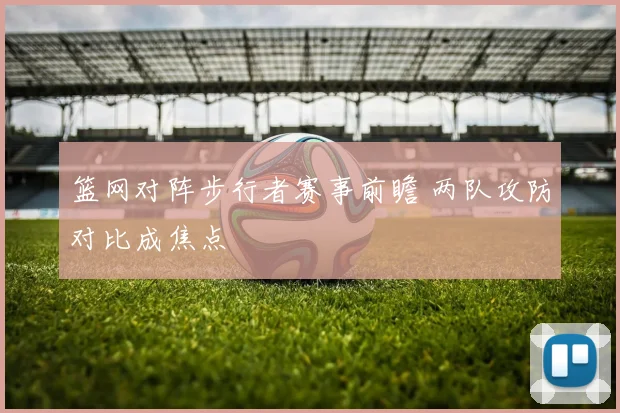 篮网对阵步行者赛事前瞻 两队攻防对比成焦点