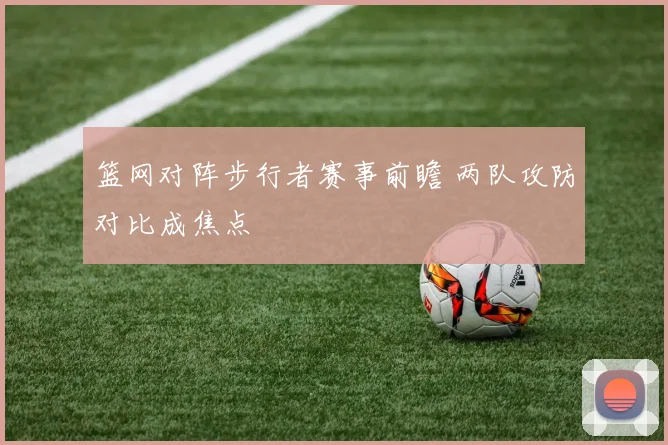 篮网对阵步行者赛事前瞻 两队攻防对比成焦点