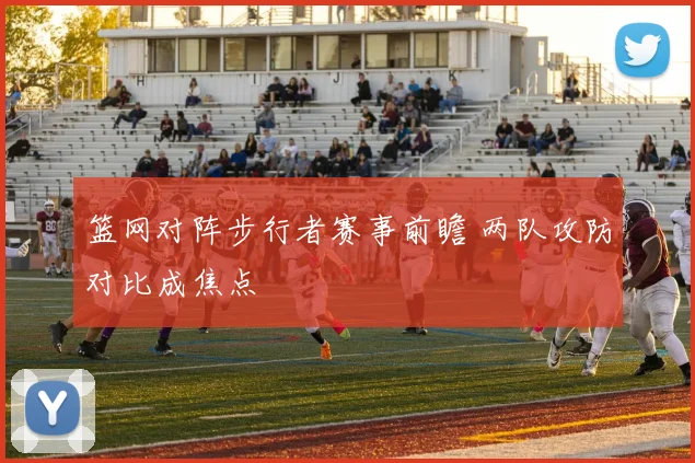 篮网对阵步行者赛事前瞻 两队攻防对比成焦点