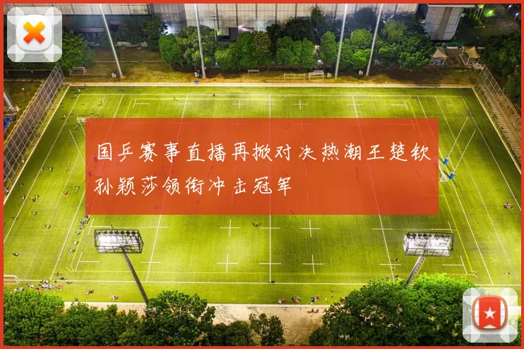 国乒赛事直播再掀对决热潮王楚钦孙颖莎领衔冲击冠军