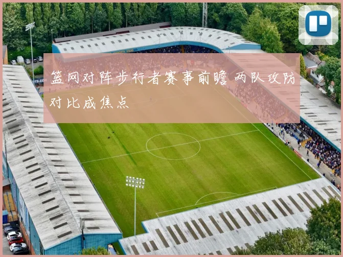 篮网对阵步行者赛事前瞻 两队攻防对比成焦点
