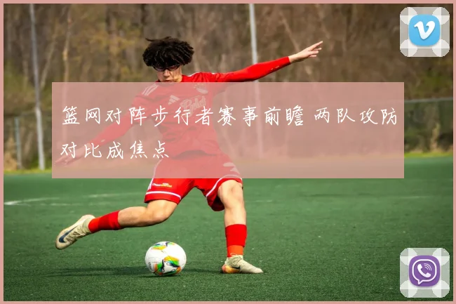 篮网对阵步行者赛事前瞻 两队攻防对比成焦点