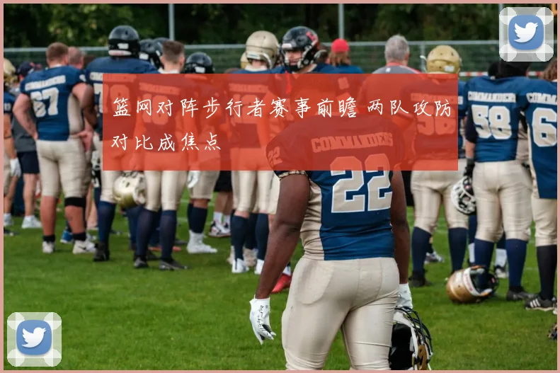 篮网对阵步行者赛事前瞻 两队攻防对比成焦点