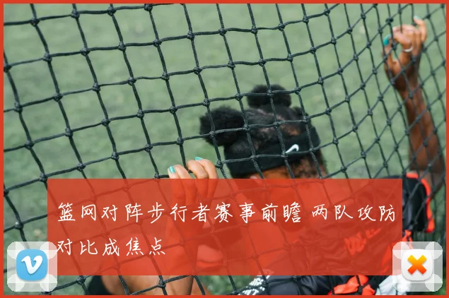 篮网对阵步行者赛事前瞻 两队攻防对比成焦点