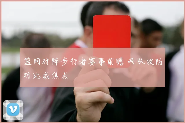 篮网对阵步行者赛事前瞻 两队攻防对比成焦点
