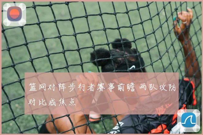 篮网对阵步行者赛事前瞻 两队攻防对比成焦点