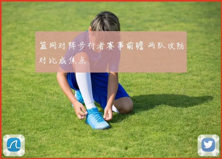 篮网对阵步行者赛事前瞻 两队攻防对比成焦点