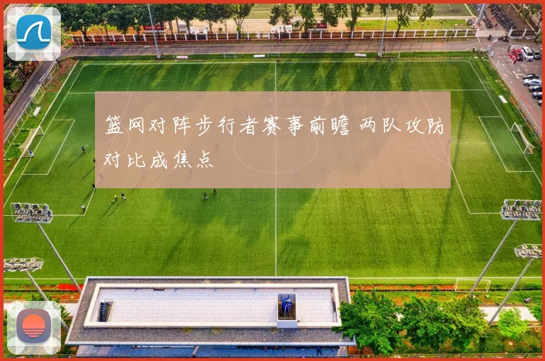 篮网对阵步行者赛事前瞻 两队攻防对比成焦点