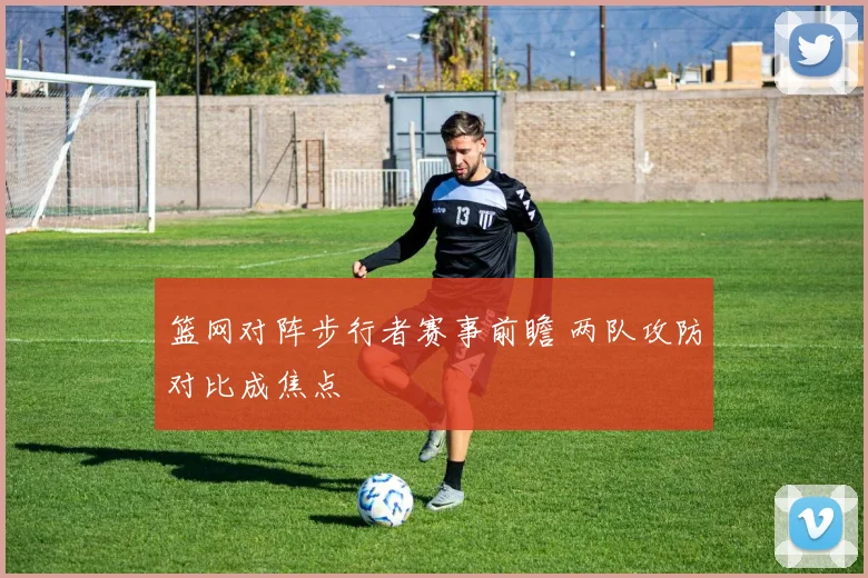 篮网对阵步行者赛事前瞻 两队攻防对比成焦点